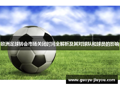 欧洲足球转会市场关闭时间全解析及其对球队和球员的影响