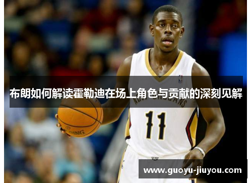 布朗如何解读霍勒迪在场上角色与贡献的深刻见解 布朗如何解读霍勒迪在场上角色与贡献的深刻见解