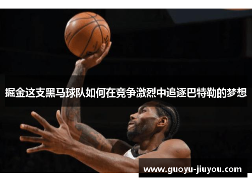 掘金这支黑马球队如何在竞争激烈中追逐巴特勒的梦想 掘金这支黑马球队如何在竞争激烈中追逐巴特勒的梦想