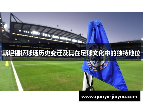 斯坦福桥球场历史变迁及其在足球文化中的独特地位 斯坦福桥球场历史变迁及其在足球文化中的独特地位