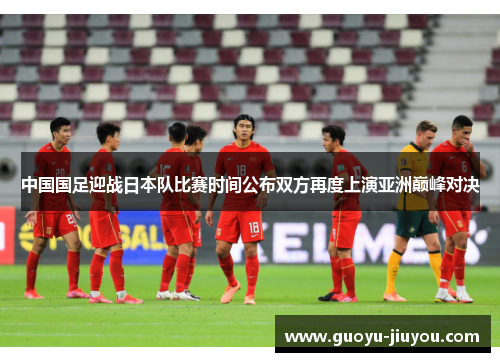中国国足迎战日本队比赛时间公布双方再度上演亚洲巅峰对决