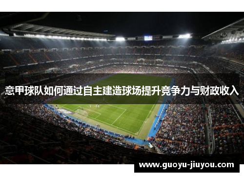 意甲球队如何通过自主建造球场提升竞争力与财政收入 意甲球队如何通过自主建造球场提升竞争力与财政收入