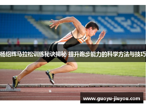 杨绍辉马拉松训练秘诀揭秘 提升跑步能力的科学方法与技巧 杨绍辉马拉松训练秘诀揭秘 提升跑步能力的科学方法与技巧