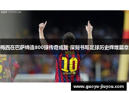 梅西在巴萨缔造800球传奇成就 深刻书写足球历史辉煌篇章 梅西在巴萨缔造800球传奇成就 深刻书写足球历史辉煌篇章