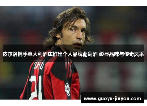 皮尔洛携手意大利酒庄推出个人品牌葡萄酒 彰显品味与传奇风采