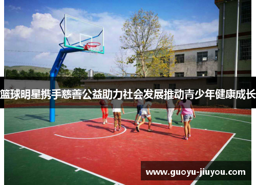 篮球明星携手慈善公益助力社会发展推动青少年健康成长