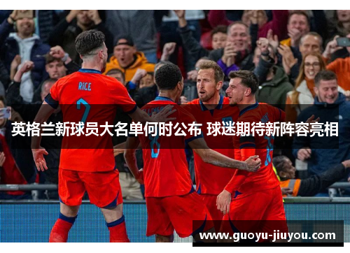 英格兰新球员大名单何时公布 球迷期待新阵容亮相
