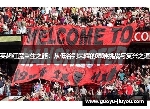 英超红魔重生之路：从低谷到荣耀的艰难挑战与复兴之道