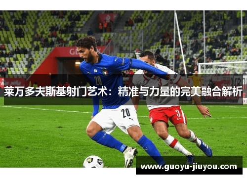莱万多夫斯基射门艺术：精准与力量的完美融合解析