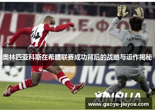 奥林匹亚科斯在希腊联赛成功背后的战略与运作揭秘 奥林匹亚科斯在希腊联赛成功背后的战略与运作揭秘