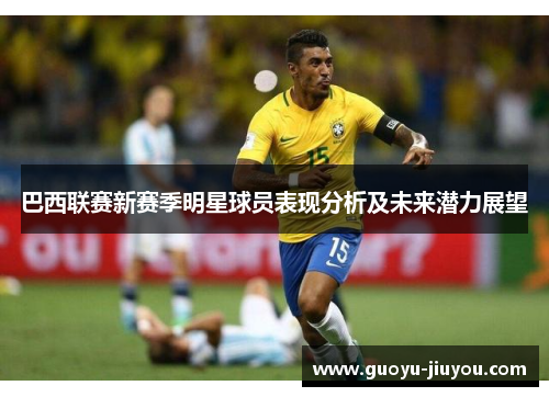 巴西联赛新赛季明星球员表现分析及未来潜力展望 巴西联赛新赛季明星球员表现分析及未来潜力展望