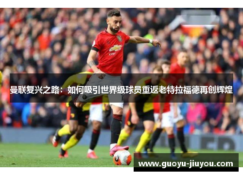 曼联复兴之路：如何吸引世界级球员重返老特拉福德再创辉煌