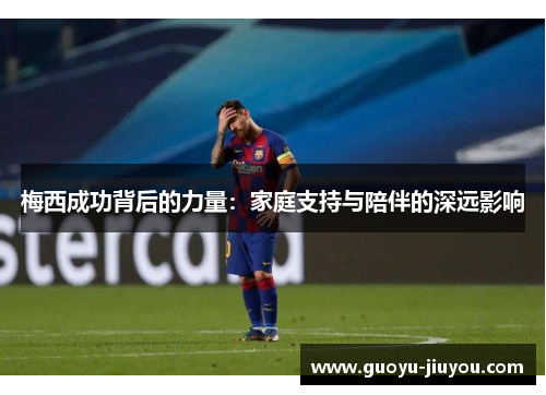 梅西成功背后的力量：家庭支持与陪伴的深远影响