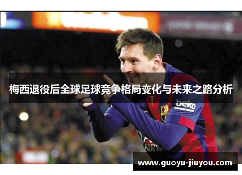 梅西退役后全球足球竞争格局变化与未来之路分析 梅西退役后全球足球竞争格局变化与未来之路分析