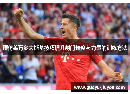 模仿莱万多夫斯基技巧提升射门精度与力量的训练方法 模仿莱万多夫斯基技巧提升射门精度与力量的训练方法