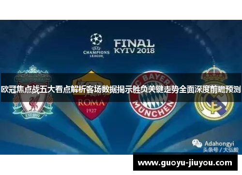 欧冠焦点战五大看点解析客场数据揭示胜负关键走势全面深度前瞻预测 欧冠焦点战五大看点解析客场数据揭示胜负关键走势全面深度前瞻预测