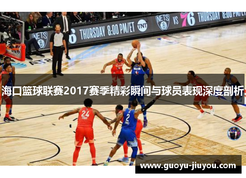 海口篮球联赛2017赛季精彩瞬间与球员表现深度剖析