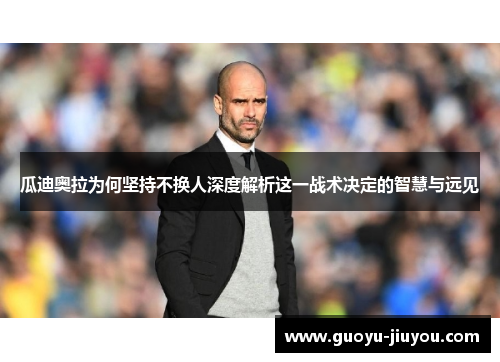 瓜迪奥拉为何坚持不换人深度解析这一战术决定的智慧与远见