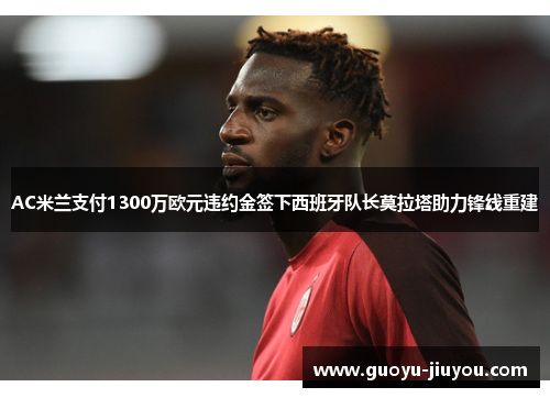 AC米兰支付1300万欧元违约金签下西班牙队长莫拉塔助力锋线重建