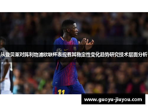 从登贝莱对阵利物浦欧联杯表现看其稳定性变化趋势研究技术层面分析 从登贝莱对阵利物浦欧联杯表现看其稳定性变化趋势研究技术层面分析