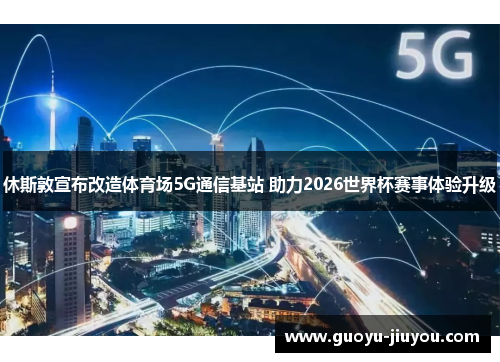 休斯敦宣布改造体育场5G通信基站 助力2026世界杯赛事体验升级