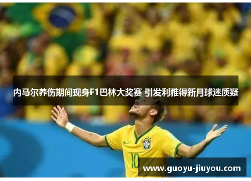 内马尔养伤期间现身F1巴林大奖赛 引发利雅得新月球迷质疑 内马尔养伤期间现身F1巴林大奖赛 引发利雅得新月球迷质疑