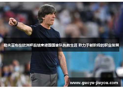 勒夫宣布在欧洲杯后结束德国国家队执教生涯 致力于新阶段的职业发展