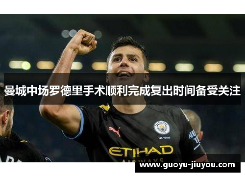 曼城中场罗德里手术顺利完成复出时间备受关注