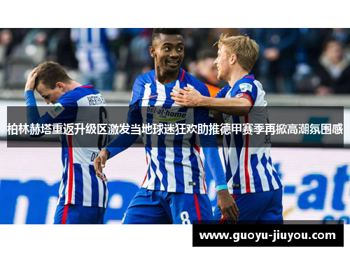 柏林赫塔重返升级区激发当地球迷狂欢助推德甲赛季再掀高潮氛围感 柏林赫塔重返升级区激发当地球迷狂欢助推德甲赛季再掀高潮氛围感
