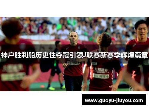 神户胜利船历史性夺冠引领J联赛新赛季辉煌篇章 神户胜利船历史性夺冠引领J联赛新赛季辉煌篇章