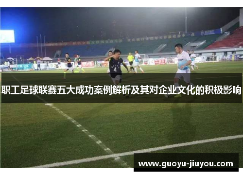 职工足球联赛五大成功案例解析及其对企业文化的积极影响