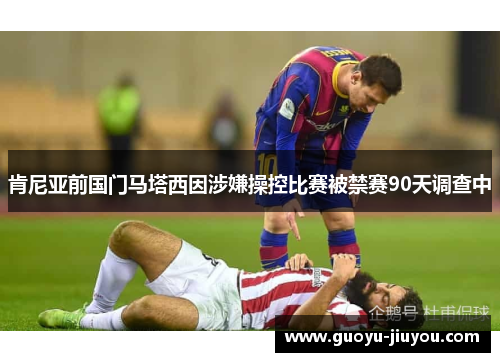 肯尼亚前国门马塔西因涉嫌操控比赛被禁赛90天调查中