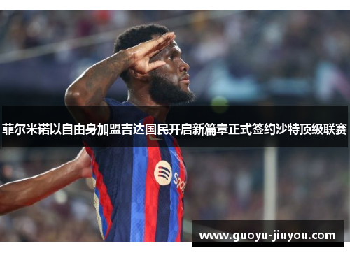 菲尔米诺以自由身加盟吉达国民开启新篇章正式签约沙特顶级联赛