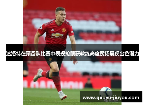 达洛特在预备队比赛中表现抢眼获教练高度赞扬展现出色潜力 达洛特在预备队比赛中表现抢眼获教练高度赞扬展现出色潜力