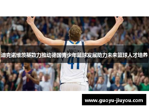 迪克诺维茨基致力推动德国青少年篮球发展助力未来篮球人才培养