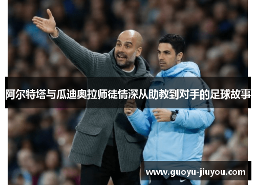 阿尔特塔与瓜迪奥拉师徒情深从助教到对手的足球故事