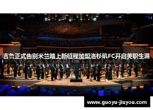 吉鲁正式告别米兰踏上新征程加盟洛杉矶FC开启美职生涯 吉鲁正式告别米兰踏上新征程加盟洛杉矶FC开启美职生涯