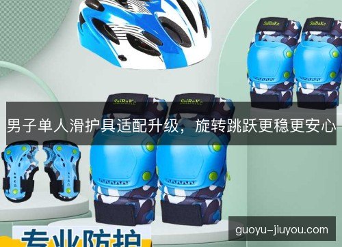 男子单人滑护具适配升级,旋转跳跃更稳更安心 男子单人滑护具适配升级,旋转跳跃更稳更安心