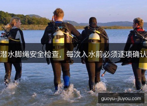 潜水脚绳安全检查,每次入水前必须逐项确认 潜水脚绳安全检查,每次入水前必须逐项确认