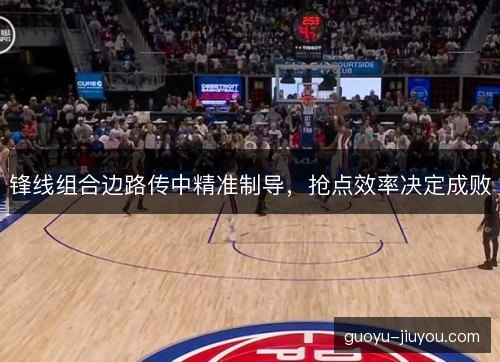 锋线组合边路传中精准制导，抢点效率决定成败