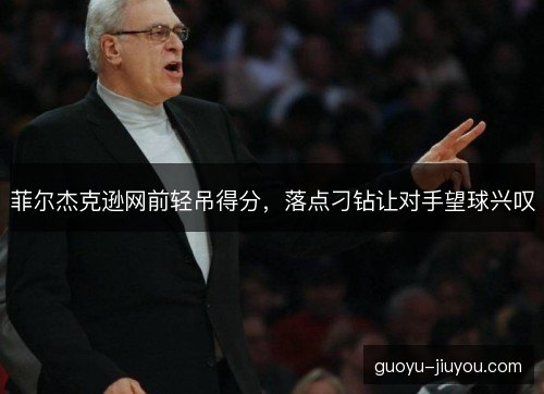 菲尔杰克逊网前轻吊得分，落点刁钻让对手望球兴叹