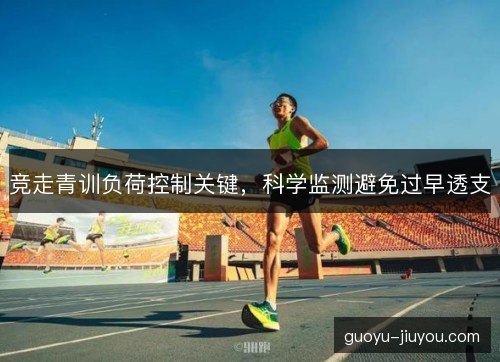 竞走青训负荷控制关键，科学监测避免过早透支