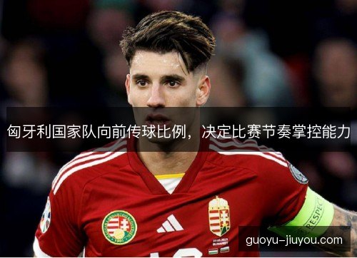 匈牙利国家队向前传球比例,决定比赛节奏掌控能力 匈牙利国家队向前传球比例,决定比赛节奏掌控能力