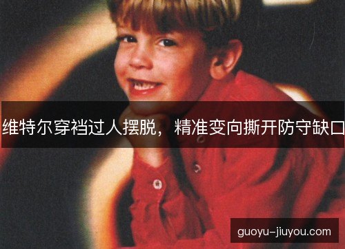 维特尔穿裆过人摆脱,精准变向撕开防守缺口 维特尔穿裆过人摆脱,精准变向撕开防守缺口