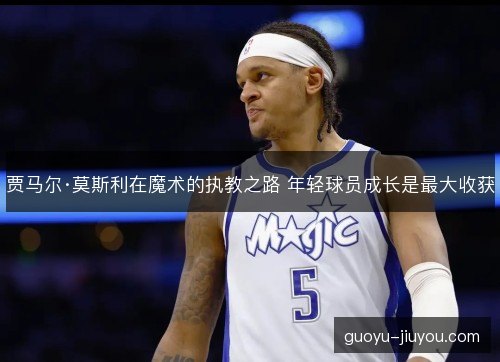 贾马尔·莫斯利在魔术的执教之路 年轻球员成长是最大收获